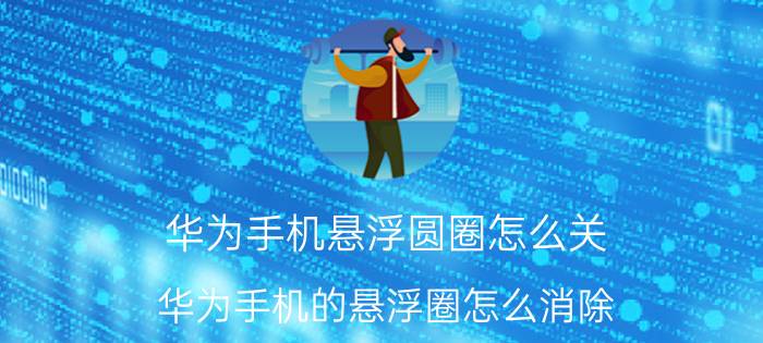 华为手机悬浮圆圈怎么关 华为手机的悬浮圈怎么消除？